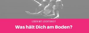 Was hält Dich am Boden? Fehlt Dir Leichtigkeit?