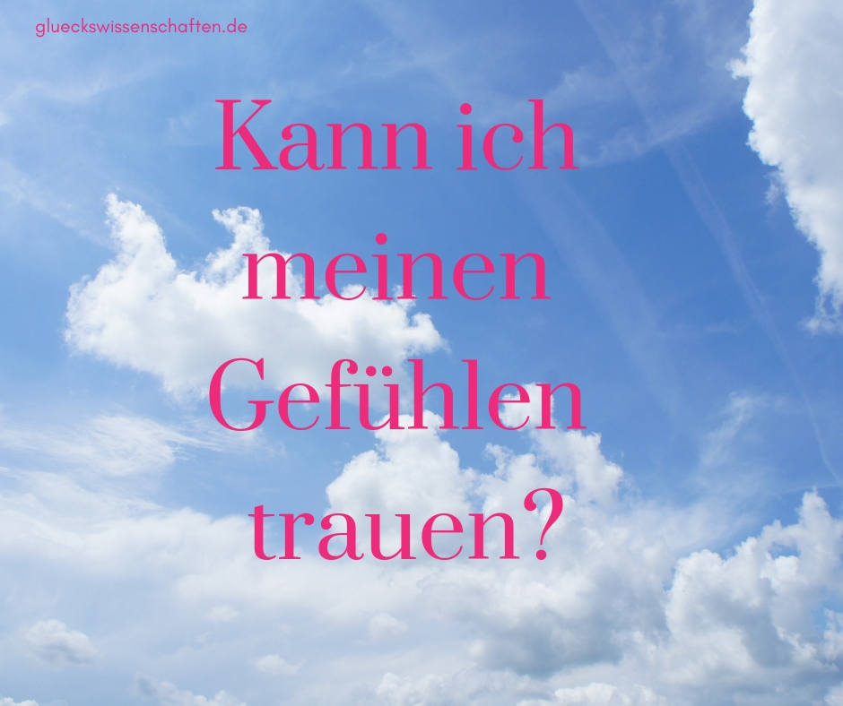 Folge Deinem Gefühl, mache was sich gut anfühlt! Kann ich meinen Gefühlen trauen?