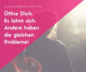 öffne dich es lohnt sich. Andere haben die gleichen Probleme