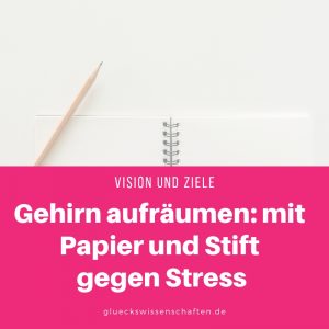 Gehirn aufräumen mit Papier und Stift gegen Stress - Vision und Ziele