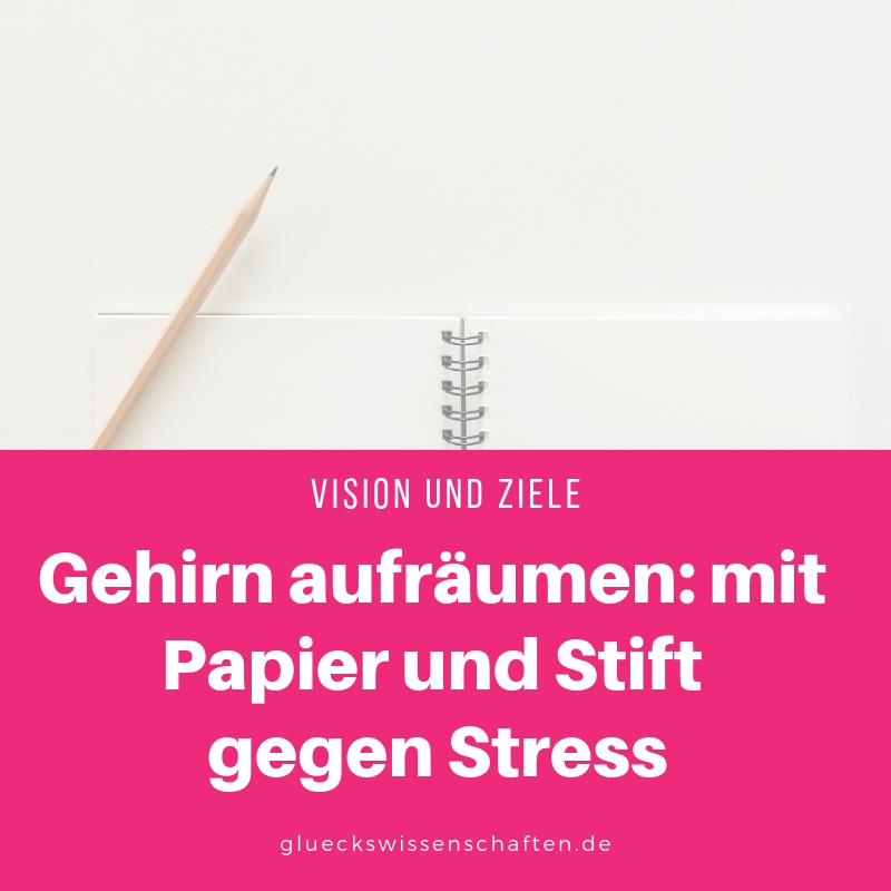 Gehirn aufräumen mit Papier und Stift gegen Stress - Vision und Ziele