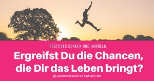 Ergreifst Du die Chancen, die Dir das Leben bringt - Positives Denken und Handeln