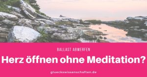Herz öffnen ohne Meditation - Ballast abwerfen - Entspannen