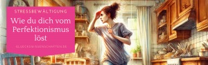 Glückswissenschaften Stressbewältigung - Wie du dich vom Perfektionismus löst